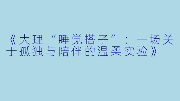 《大理“睡觉搭子”：一场关于孤独与陪伴的温柔实验》