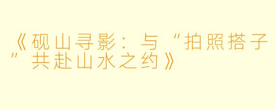 《砚山寻影：与“拍照搭子”共赴山水之约》