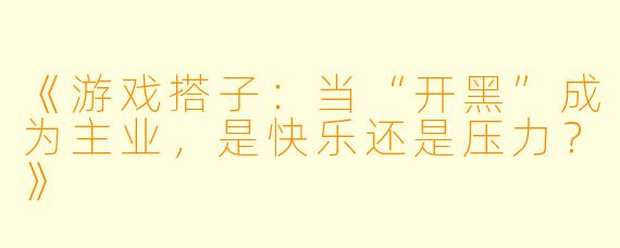 《游戏搭子：当“开黑”成为主业，是快乐还是压力？》
