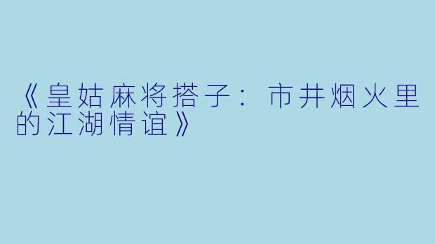 《皇姑麻将搭子：市井烟火里的江湖情谊》