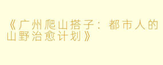 《广州爬山搭子：都市人的山野治愈计划》