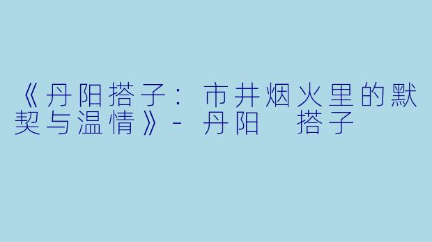 《丹阳搭子：市井烟火里的默契与温情》-丹阳 搭子