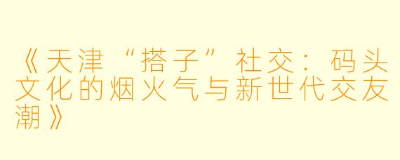 《天津“搭子”社交：码头文化的烟火气与新世代交友潮》