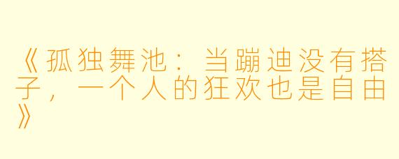 《孤独舞池：当蹦迪没有搭子，一个人的狂欢也是自由》