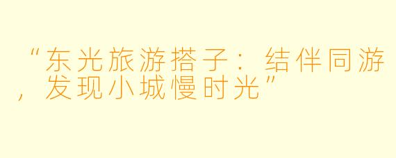 “东光旅游搭子：结伴同游，发现小城慢时光”