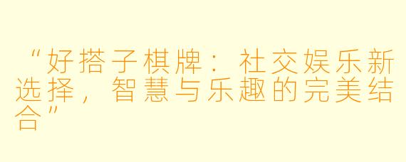 “好搭子棋牌：社交娱乐新选择，智慧与乐趣的完美结合”