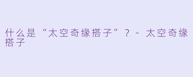 什么是“太空奇缘搭子”？-太空奇缘搭子
