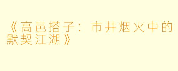 《高邑搭子：市井烟火中的默契江湖》