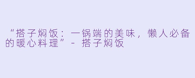 “搭子焖饭：一锅端的美味，懒人必备的暖心料理”-搭子焖饭