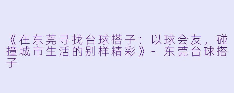 《在东莞寻找台球搭子：以球会友，碰撞城市生活的别样精彩》-东莞台球搭子