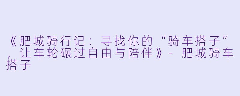 《肥城骑行记：寻找你的“骑车搭子”，让车轮碾过自由与陪伴》-肥城骑车搭子