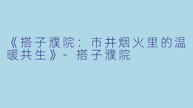 《搭子濮院：市井烟火里的温暖共生》-搭子濮院