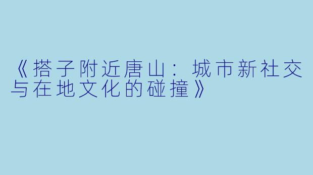 《搭子附近唐山：城市新社交与在地文化的碰撞》