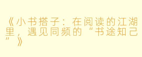 《小书搭子：在阅读的江湖里，遇见同频的“书途知己”》