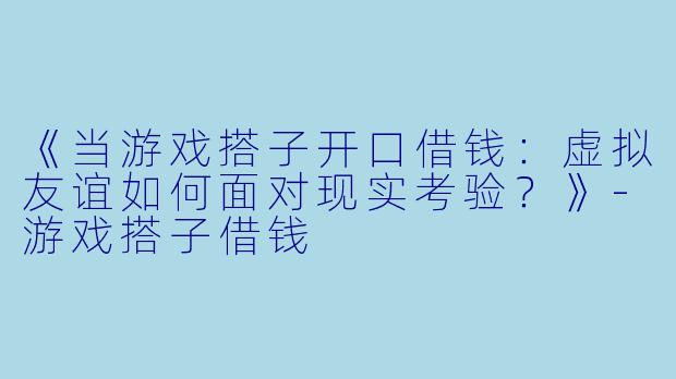 《当游戏搭子开口借钱：虚拟友谊如何面对现实考验？》-游戏搭子借钱