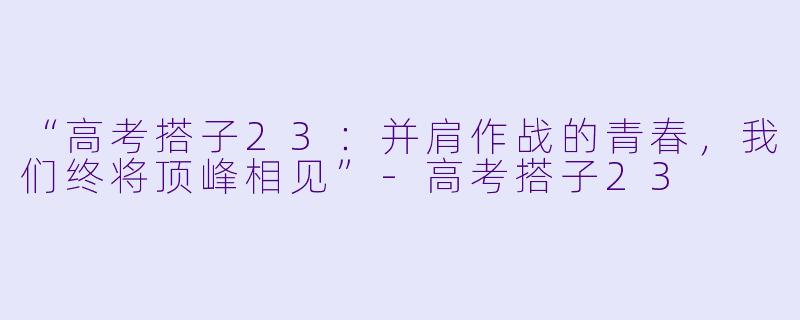 “高考搭子23：并肩作战的青春，我们终将顶峰相见”-高考搭子23