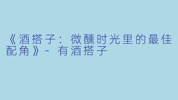 《酒搭子：微醺时光里的最佳配角》-有酒搭子