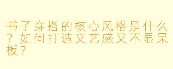 书子穿搭的核心风格是什么?如何打造文艺感又不显呆板?