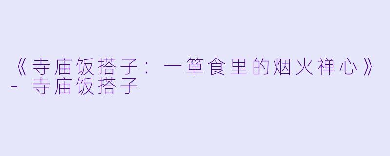 《寺庙饭搭子：一箪食里的烟火禅心》-寺庙饭搭子