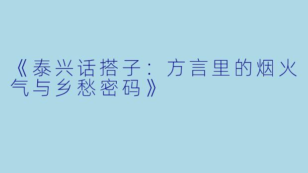 《泰兴话搭子：方言里的烟火气与乡愁密码》