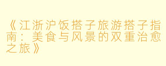 《江浙沪饭搭子旅游搭子指南：美食与风景的双重治愈之旅》