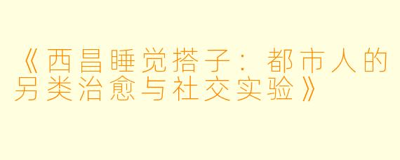 《西昌睡觉搭子：都市人的另类治愈与社交实验》