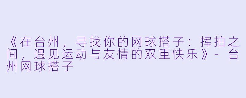 《在台州，寻找你的网球搭子：挥拍之间，遇见运动与友情的双重快乐》-台州网球搭子