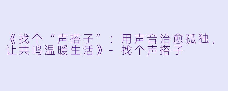 《找个“声搭子”：用声音治愈孤独，让共鸣温暖生活》-找个声搭子