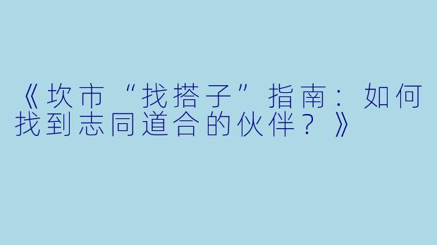 《坎市“找搭子”指南：如何找到志同道合的伙伴？》