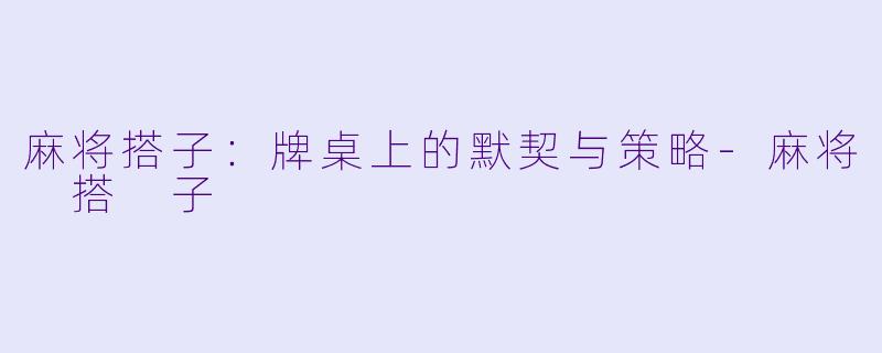 麻将搭子：牌桌上的默契与策略-麻将 搭 子