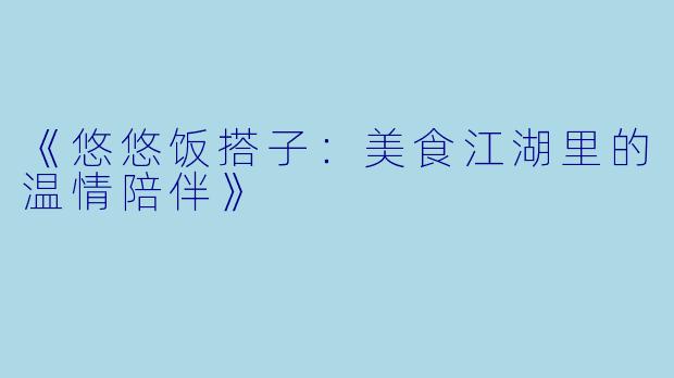 《悠悠饭搭子：美食江湖里的温情陪伴》
