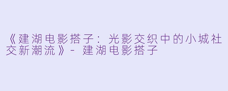 《建湖电影搭子：光影交织中的小城社交新潮流》-建湖电影搭子