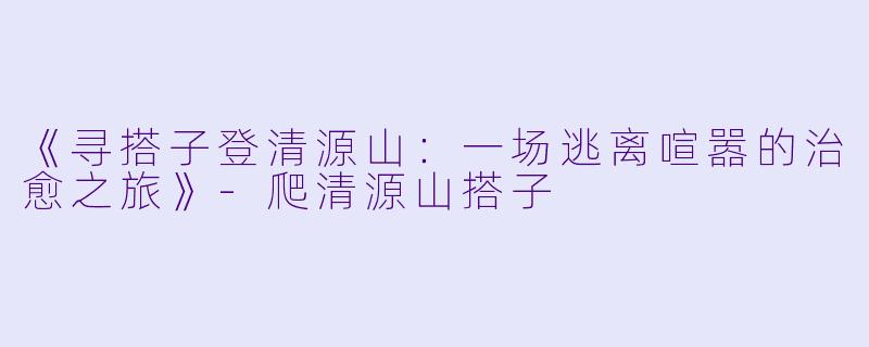 《寻搭子登清源山：一场逃离喧嚣的治愈之旅》-爬清源山搭子
