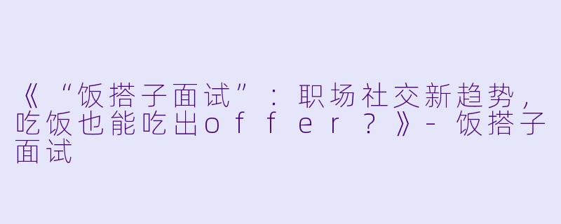《“饭搭子面试”：职场社交新趋势，吃饭也能吃出offer？》-饭搭子面试
