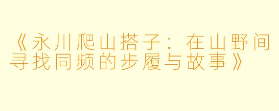《永川爬山搭子：在山野间寻找同频的步履与故事》