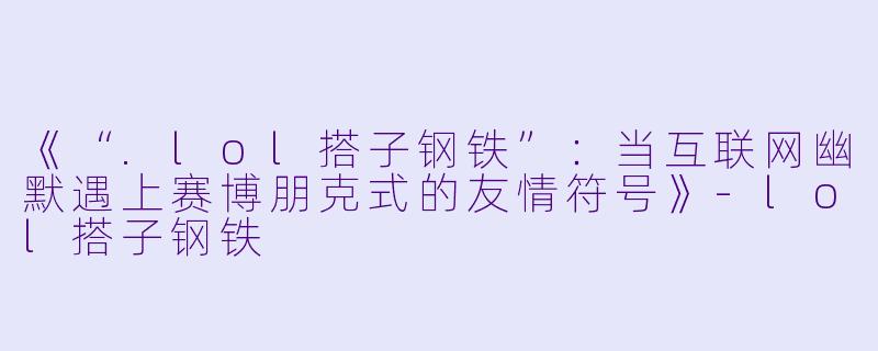 《“.lol搭子钢铁”：当互联网幽默遇上赛博朋克式的友情符号》-lol搭子钢铁