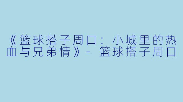 《篮球搭子周口：小城里的热血与兄弟情》