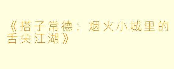 《搭子常德：烟火小城里的舌尖江湖》