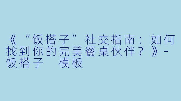《“饭搭子”社交指南：如何找到你的完美餐桌伙伴？》-饭搭子 模板
