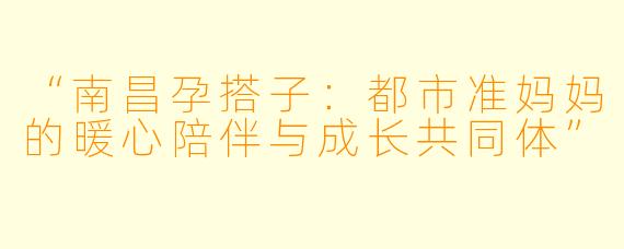 “南昌孕搭子：都市准妈妈的暖心陪伴与成长共同体”