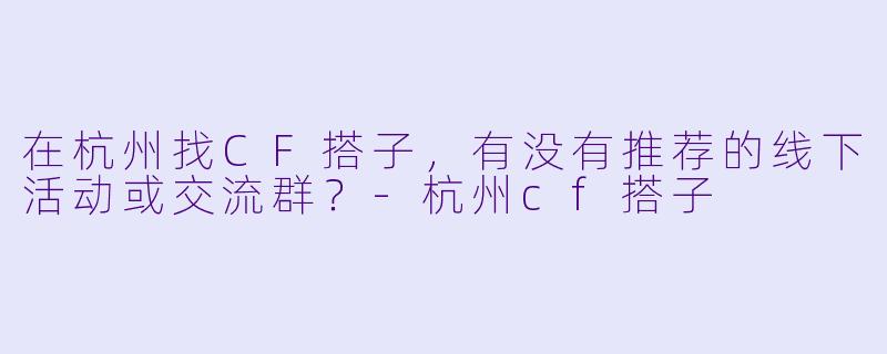 在杭州找CF搭子，有没有推荐的线下活动或交流群？-杭州cf搭子
