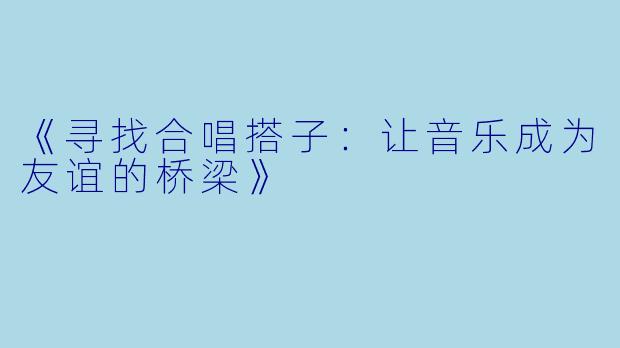 《寻找合唱搭子：让音乐成为友谊的桥梁》