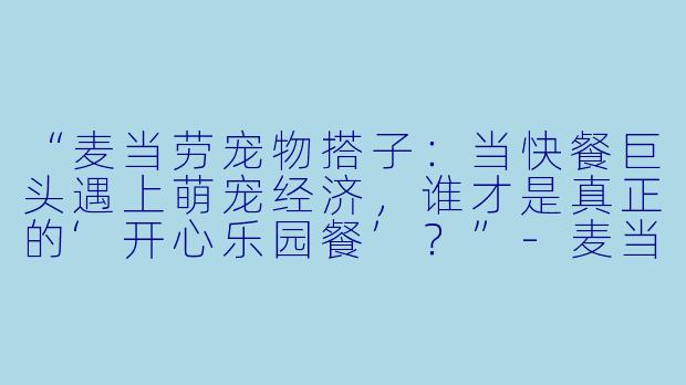 “麦当劳宠物搭子：当快餐巨头遇上萌宠经济，谁才是真正的‘开心乐园餐’？”-麦当劳宠物搭子