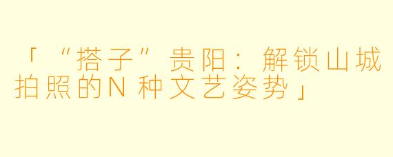 「“搭子”贵阳：解锁山城拍照的N种文艺姿势」