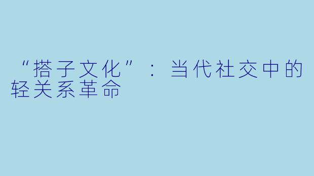 “搭子文化”：当代社交中的轻关系革命