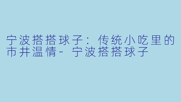 宁波搭搭球子：传统小吃里的市井温情-宁波搭搭球子