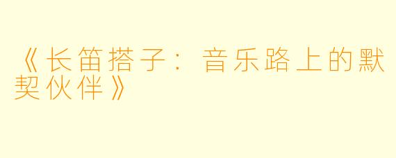 《长笛搭子：音乐路上的默契伙伴》