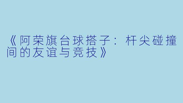 《阿荣旗台球搭子：杆尖碰撞间的友谊与竞技》