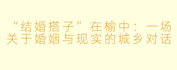 “结婚搭子”在榆中：一场关于婚姻与现实的城乡对话