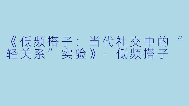 《低频搭子：当代社交中的“轻关系”实验》-低频搭子